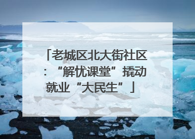 老城区北大街社区：“解忧课堂”撬动就业“大民生”