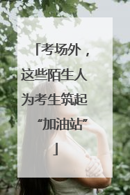 考场外，这些陌生人为考生筑起“加油站”