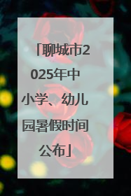 聊城市2025年中小学、幼儿园暑假时间公布