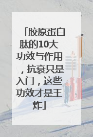 胶原蛋白肽的10大功效与作用，抗衰只是入门，这些功效才是王炸