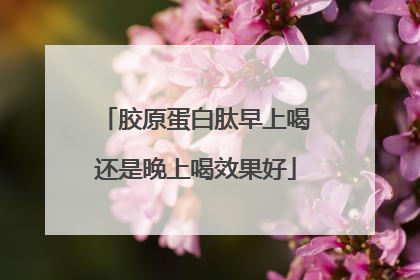 胶原蛋白肽早上喝还是晚上喝效果好