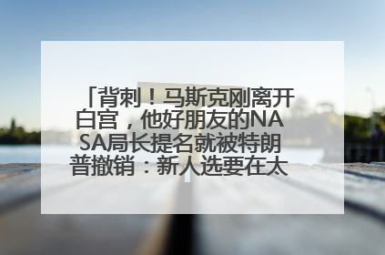 背刺！马斯克刚离开白宫，他好朋友的NASA局长提名就被特朗普撤销：新人选要在太空实现“美国优先”