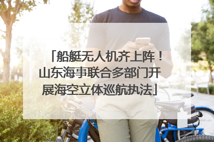 船艇无人机齐上阵！山东海事联合多部门开展海空立体巡航执法