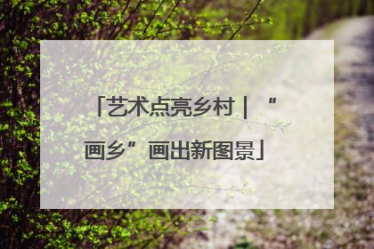 艺术点亮乡村｜“画乡”画出新图景
