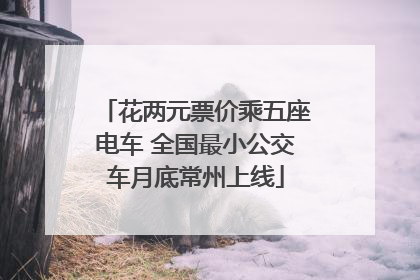花两元票价乘五座电车 全国最小公交车月底常州上线