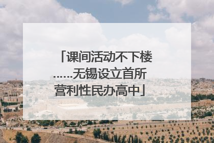 课间活动不下楼……无锡设立首所营利性民办高中