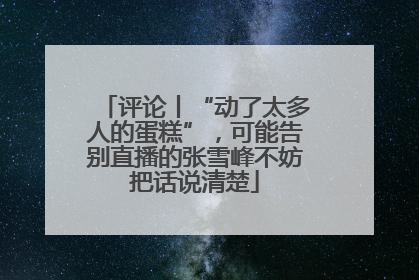 评论丨“动了太多人的蛋糕”，可能告别直播的张雪峰不妨把话说清楚