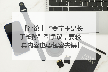 评论丨“贾宝玉是长子长孙”引争议，要较真内容也要包容失误