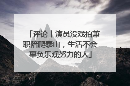 评论丨演员没戏拍兼职陪爬泰山，生活不会辜负乐观努力的人