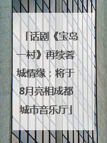 话剧《宝岛一村》再续蓉城情缘：将于8月亮相成都城市音乐厅