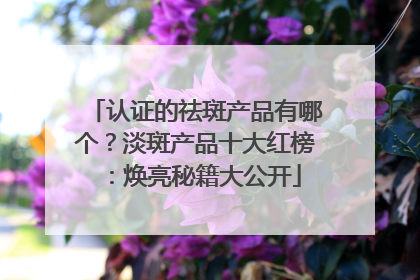 认证的祛斑产品有哪个？淡斑产品十大红榜：焕亮秘籍大公开