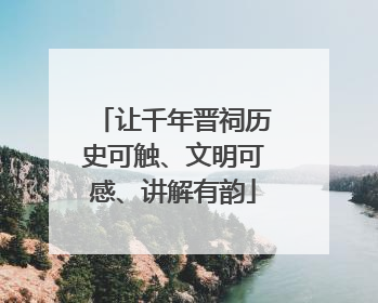 让千年晋祠历史可触、文明可感、讲解有韵