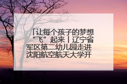 让每个孩子的梦想“飞”起来丨辽宁省军区第二幼儿园走进沈阳航空航天大学开展爱国主义教育