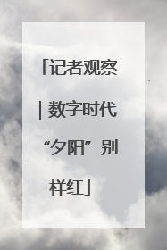 记者观察｜数字时代“夕阳”别样红