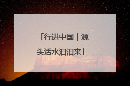 行进中国｜源头活水汩汩来