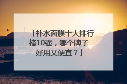 补水面膜十大排行榜10强，哪个牌子好用又便宜？