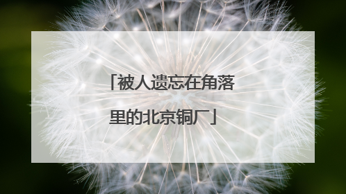 被人遗忘在角落里的北京铜厂