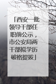 西安一批领导干部任职前公示，市公安局两干部拟学历破格提拔