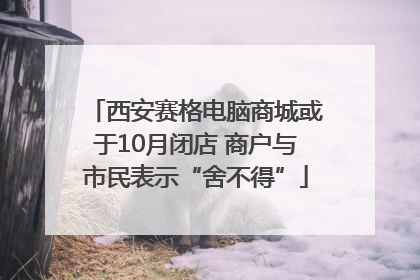 西安赛格电脑商城或于10月闭店 商户与市民表示“舍不得”