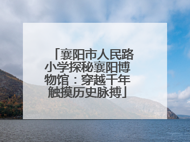 襄阳市人民路小学探秘襄阳博物馆：穿越千年触摸历史脉搏