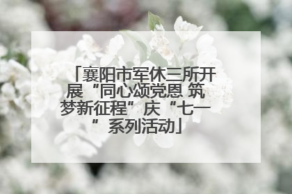 襄阳市军休三所开展“同心颂党恩 筑梦新征程”庆“七一”系列活动