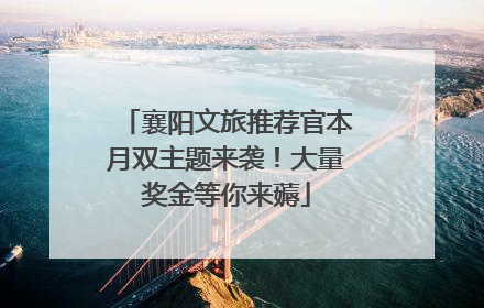 襄阳文旅推荐官本月双主题来袭！大量奖金等你来薅