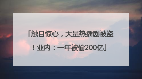 触目惊心，大量热播剧被盗！业内：一年被偷200亿