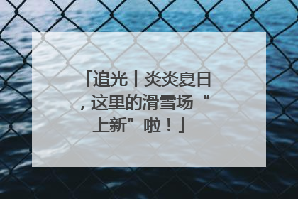 追光丨炎炎夏日，这里的滑雪场“上新”啦！