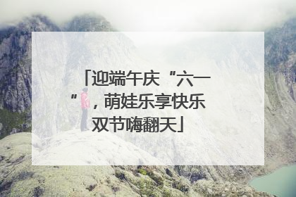 迎端午庆“六一”，萌娃乐享快乐双节嗨翻天