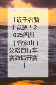近千名骑手竞逐！2025四川（曾家山）公路自行车赛激情开赛