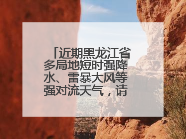 近期黑龙江省多局地短时强降水、雷暴大风等强对流天气，请注意防范～