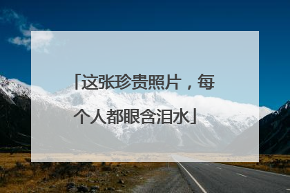 这张珍贵照片，每个人都眼含泪水