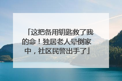 这把备用钥匙救了我的命！独居老人晕倒家中，社区民警出手了