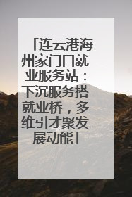 连云港海州家门口就业服务站：下沉服务搭就业桥，多维引才聚发展动能