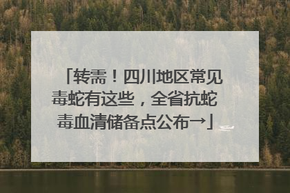转需!四川地区常见毒蛇有这些,全省抗蛇毒血清储备点公布→