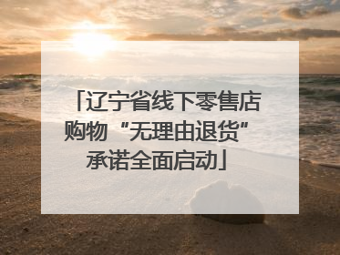 辽宁省线下零售店购物“无理由退货”承诺全面启动