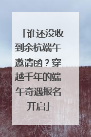 谁还没收到余杭端午邀请函？穿越千年的端午奇遇报名开启