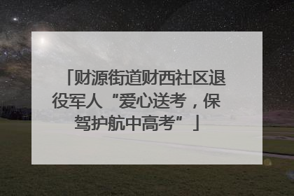 财源街道财西社区退役军人“爱心送考，保驾护航中高考”