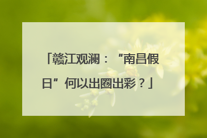 赣江观澜：“南昌假日”何以出圈出彩？