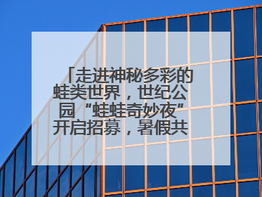 走进神秘多彩的蛙类世界，世纪公园“蛙蛙奇妙夜”开启招募，暑假共18场