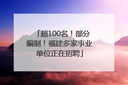 超100名！部分编制！福建多家事业单位正在招聘