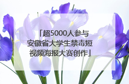 超5000人参与安徽省大学生禁毒短视频海报大赛创作