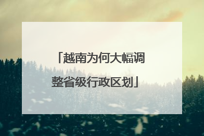 越南为何大幅调整省级行政区划