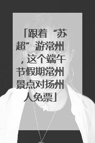 跟着“苏超”游常州，这个端午节假期常州景点对扬州人免票