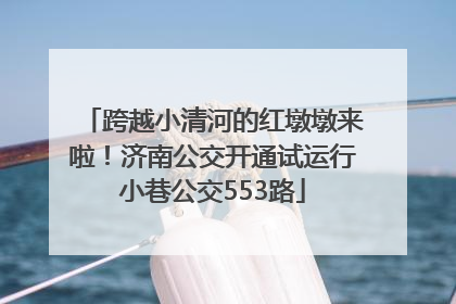 跨越小清河的红墩墩来啦！济南公交开通试运行小巷公交553路