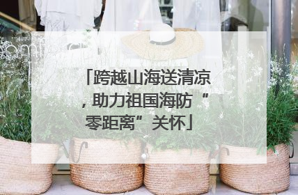 跨越山海送清凉，助力祖国海防“零距离”关怀