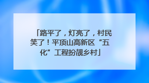 路平了，灯亮了，村民笑了！平顶山高新区“五化”工程扮靓乡村