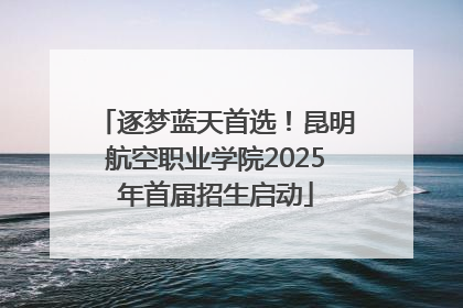 逐梦蓝天首选！昆明航空职业学院2025年首届招生启动