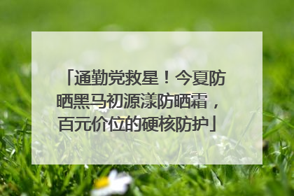 通勤党救星！今夏防晒黑马初源漾防晒霜，百元价位的硬核防护
