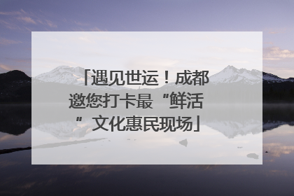 遇见世运！成都邀您打卡最“鲜活”文化惠民现场